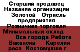 Старший продавец › Название организации ­ Золотой › Отрасль предприятия ­ Розничная торговля › Минимальный оклад ­ 35 000 - Все города Работа » Вакансии   . Карелия респ.,Костомукша г.